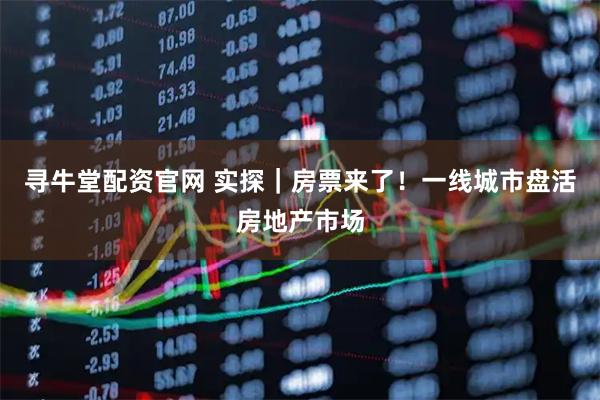 寻牛堂配资官网 实探｜房票来了！一线城市盘活房地产市场