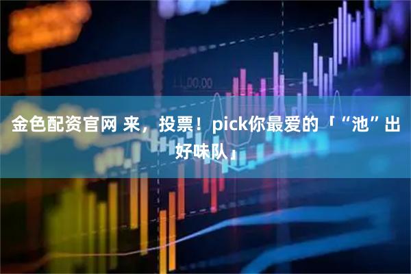 金色配资官网 来，投票！pick你最爱的「“池”出好味队」