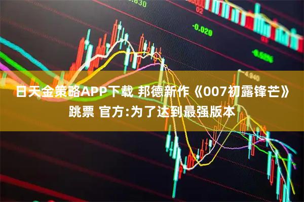 日天金策略APP下载 邦德新作《007初露锋芒》跳票 官方:为了达到最强版本