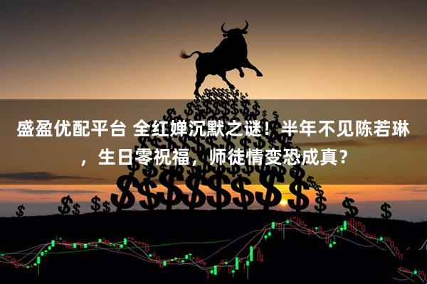 盛盈优配平台 全红婵沉默之谜！半年不见陈若琳，生日零祝福，师徒情变恐成真？