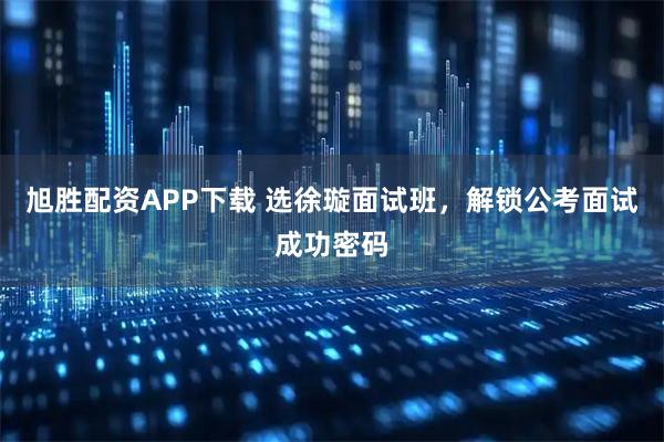 旭胜配资APP下载 选徐璇面试班,解锁公考面试成功密码