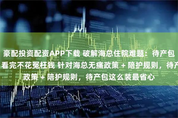 豪配投资配资APP下载 破解海总住院难题：待产包必带 vs 不必带，看完不花冤枉钱 针对海总无痛政策 + 陪护规则，待产包这么装最省心