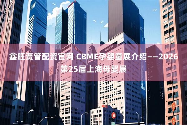 鑫旺资管配资官网 CBME孕婴童展介绍——2026第25届上海母婴展