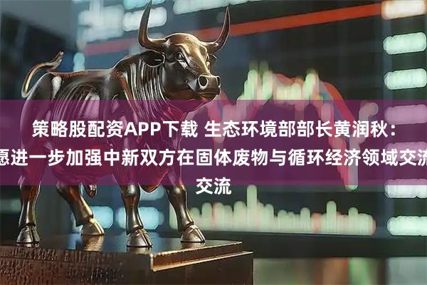 策略股配资APP下载 生态环境部部长黄润秋：愿进一步加强中新双方在固体废物与循环经济领域交流