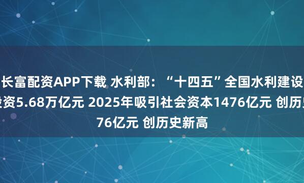 长富配资APP下载 水利部：“十四五”全国水利建设完成投资5.68万亿元 2025年吸引社会资本1476亿元 创历史新高