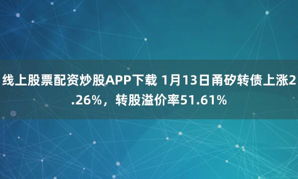 线上股票配资炒股APP下载 1月13日甬矽转债上涨2.26%，转股溢价率51.61%