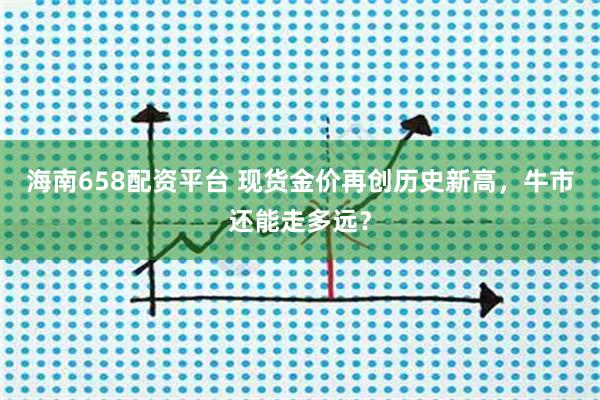 海南658配资平台 现货金价再创历史新高，牛市还能走多远？