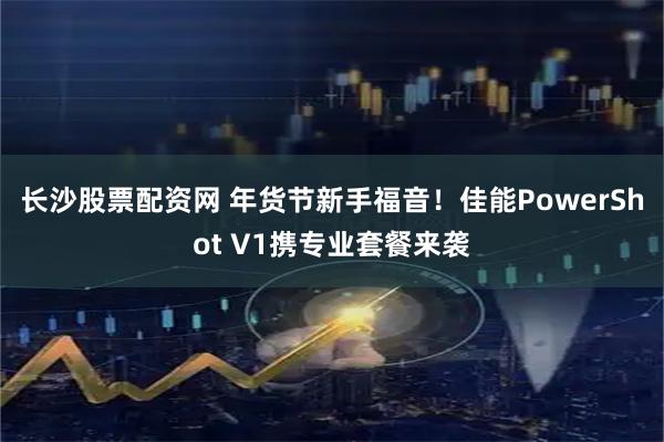 长沙股票配资网 年货节新手福音！佳能PowerShot V1携专业套餐来袭
