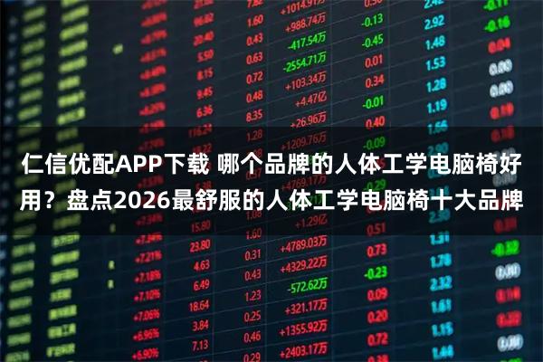 仁信优配APP下载 哪个品牌的人体工学电脑椅好用？盘点2026最舒服的人体工学电脑椅十大品牌