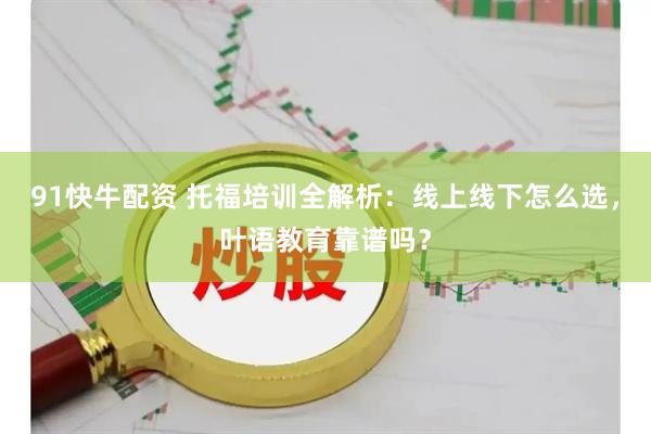 91快牛配资 托福培训全解析：线上线下怎么选，叶语教育靠谱吗？