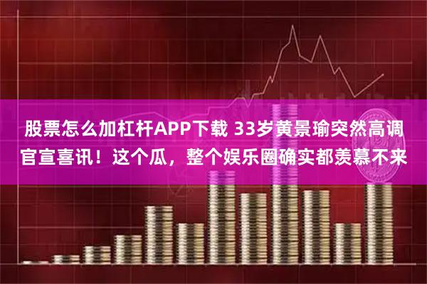 股票怎么加杠杆APP下载 33岁黄景瑜突然高调官宣喜讯！这个瓜，整个娱乐圈确实都羡慕不来