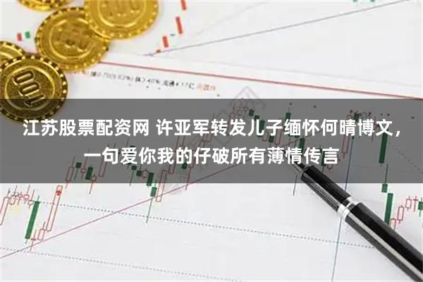 江苏股票配资网 许亚军转发儿子缅怀何晴博文，一句爱你我的仔破所有薄情传言