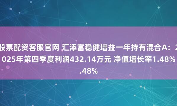 股票配资客服官网 汇添富稳健增益一年持有混合A：2025年第四季度利润432.14万元 净值增长率1.48%