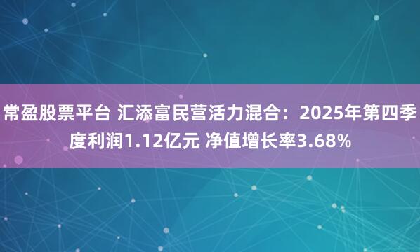 常盈股票平台 汇添富民营活力混合：2025年第四季度利润1.12亿元 净值增长率3.68%