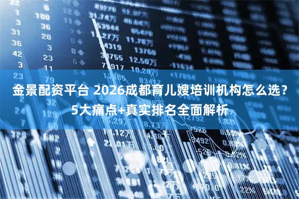金景配资平台 2026成都育儿嫂培训机构怎么选？5大痛点+真实排名全面解析