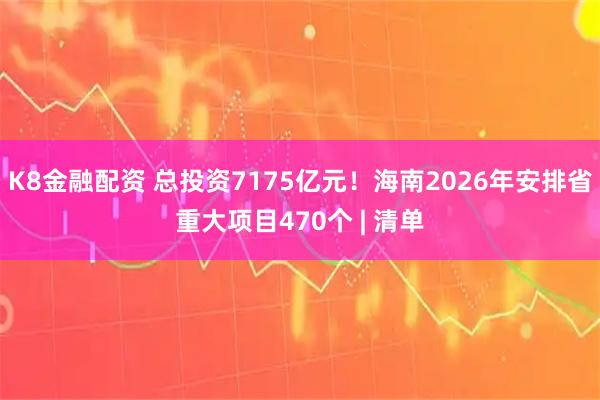 K8金融配资 总投资7175亿元！海南2026年安排省重大项目470个 | 清单