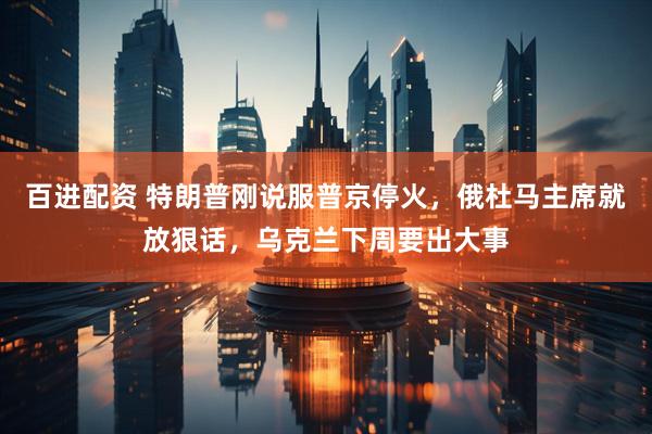百进配资 特朗普刚说服普京停火，俄杜马主席就放狠话，乌克兰下周要出大事