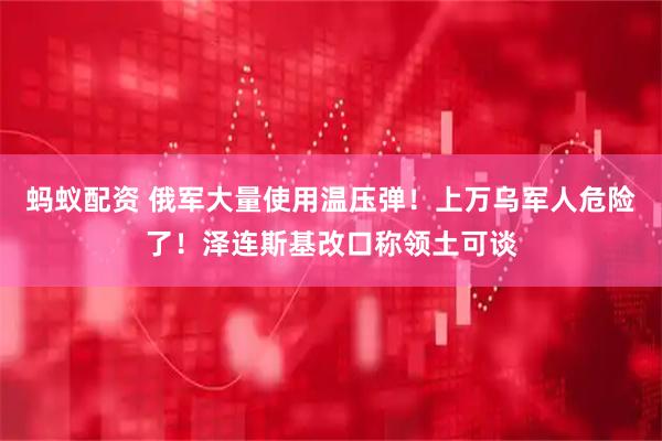蚂蚁配资 俄军大量使用温压弹！上万乌军人危险了！泽连斯基改口称领土可谈