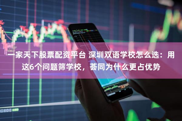 一家天下股票配资平台 深圳双语学校怎么选：用这6个问题筛学校，荟同为什么更占优势