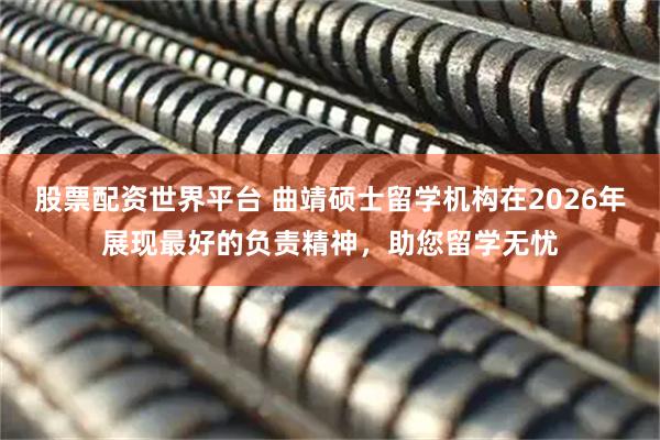 股票配资世界平台 曲靖硕士留学机构在2026年展现最好的负责精神，助您留学无忧