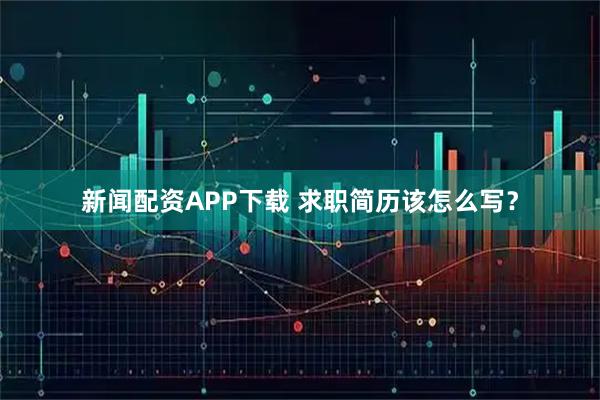 新闻配资APP下载 求职简历该怎么写？