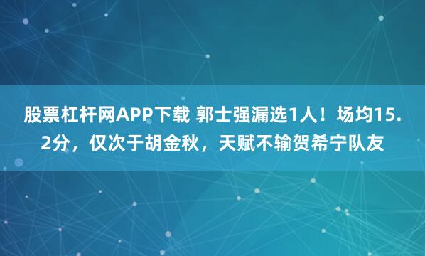 股票杠杆网APP下载 郭士强漏选1人！场均15.2分，仅次于胡金秋，天赋不输贺希宁队友