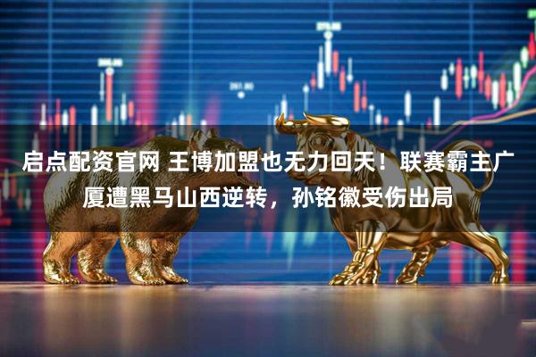 启点配资官网 王博加盟也无力回天！联赛霸主广厦遭黑马山西逆转，孙铭徽受伤出局