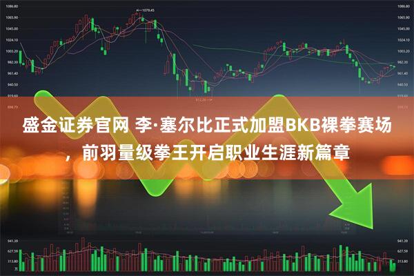 盛金证券官网 李·塞尔比正式加盟BKB裸拳赛场，前羽量级拳王开启职业生涯新篇章