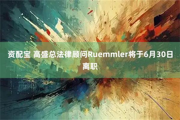 资配宝 高盛总法律顾问Ruemmler将于6月30日离职