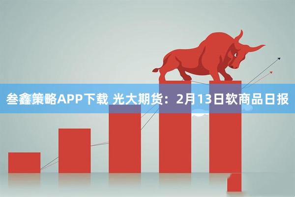 叁鑫策略APP下载 光大期货：2月13日软商品日报