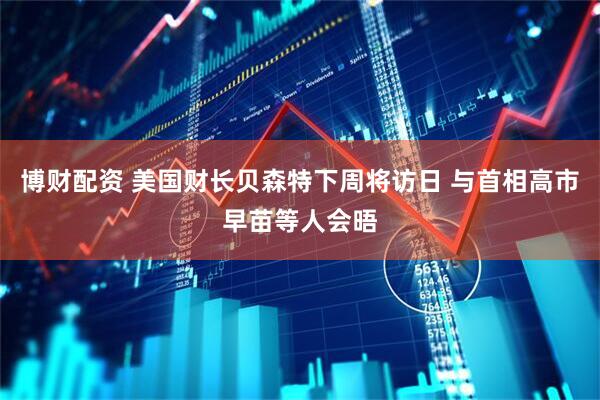 博财配资 美国财长贝森特下周将访日 与首相高市早苗等人会晤