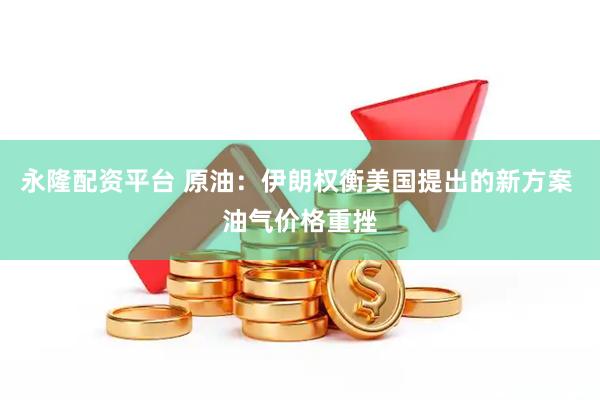 永隆配资平台 原油：伊朗权衡美国提出的新方案 油气价格重挫