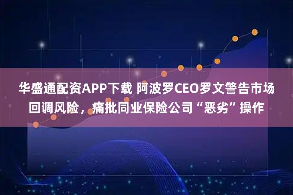 华盛通配资APP下载 阿波罗CEO罗文警告市场回调风险，痛批同业保险公司“恶劣”操作