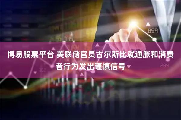 博易股票平台 美联储官员古尔斯比就通胀和消费者行为发出谨慎信号