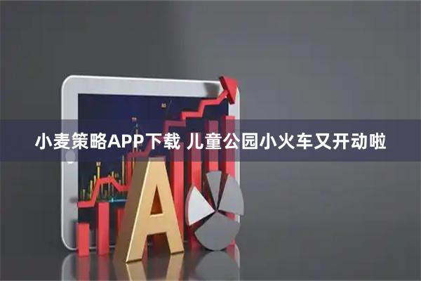 小麦策略APP下载 儿童公园小火车又开动啦