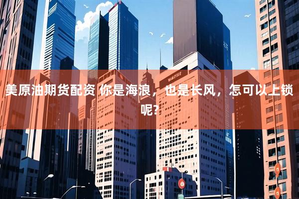 美原油期货配资 你是海浪，也是长风，怎可以上锁呢?