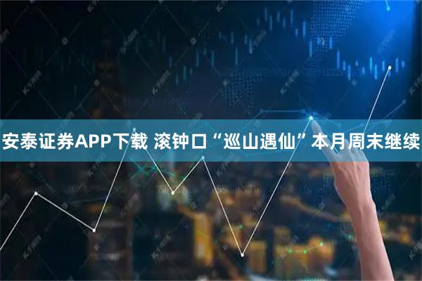 安泰证券APP下载 滚钟口“巡山遇仙”本月周末继续