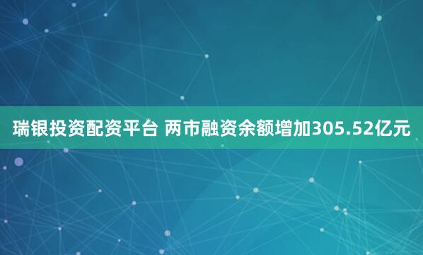 瑞银投资配资平台 两市融资余额增加305.52亿元