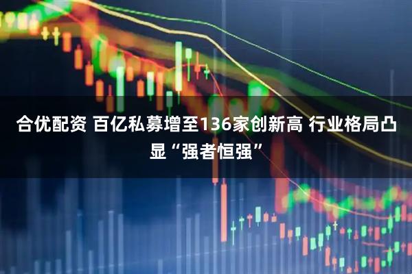合优配资 百亿私募增至136家创新高 行业格局凸显“强者恒强”